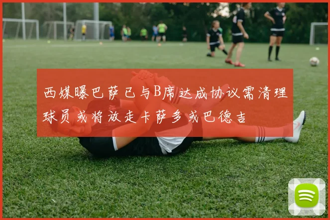西媒曝巴萨已与B席达成协议需清理球员或将放走卡萨多或巴德吉