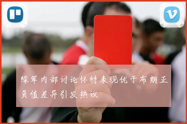 绿军内部讨论怀特表现优于布朗正负值差异引发热议