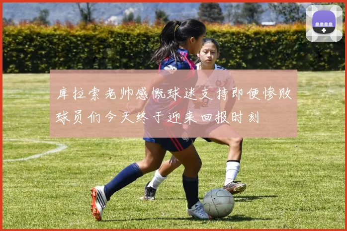 库拉索老帅感慨球迷支持即便惨败球员们今天终于迎来回报时刻