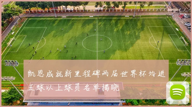 凯恩成就新里程碑两届世界杯均进五球以上球员名单揭晓