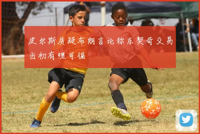 皮尔斯质疑布朗言论称东契奇交易当初有理可循