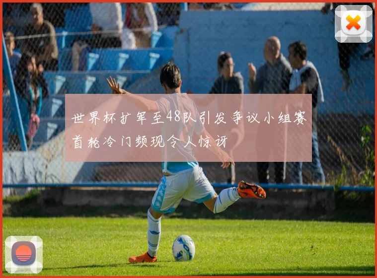 世界杯扩军至48队引发争议小组赛首轮冷门频现令人惊讶