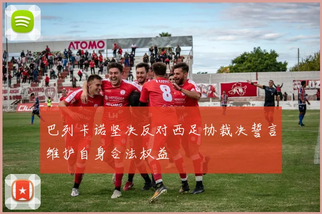 巴列卡诺坚决反对西足协裁决誓言维护自身合法权益