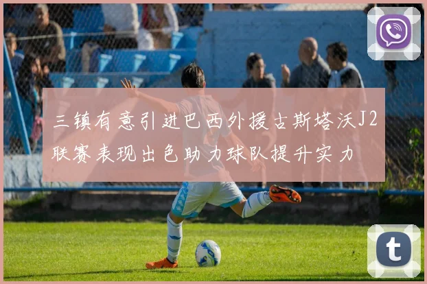 三镇有意引进巴西外援古斯塔沃J2联赛表现出色助力球队提升实力