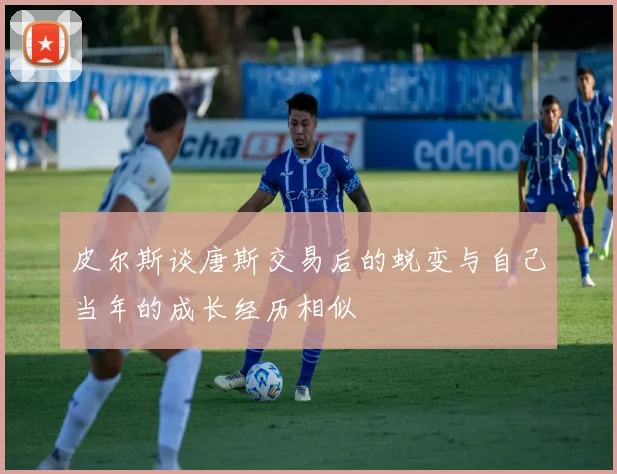 皮尔斯谈唐斯交易后的蜕变与自己当年的成长经历相似