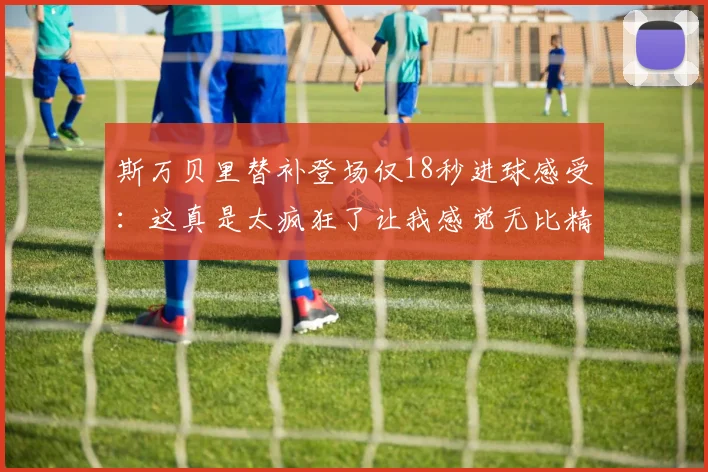 斯万贝里替补登场仅18秒进球感受：这真是太疯狂了让我感觉无比精彩