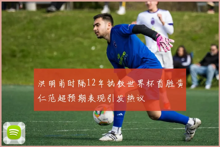 洪明甫时隔12年执教世界杯首胜黄仁范超预期表现引发热议