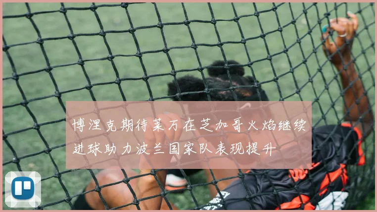博涅克期待莱万在芝加哥火焰继续进球助力波兰国家队表现提升