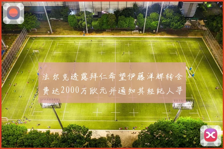 法尔克透露拜仁希望伊藤洋辉转会费达2000万欧元并通知其经纪人寻找新东家